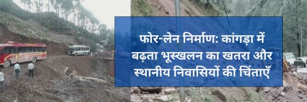 कांगड़ा फोर-लेन: बारिश में बढ़ता भूस्खलन का खतरा, बेघर होने का डर!